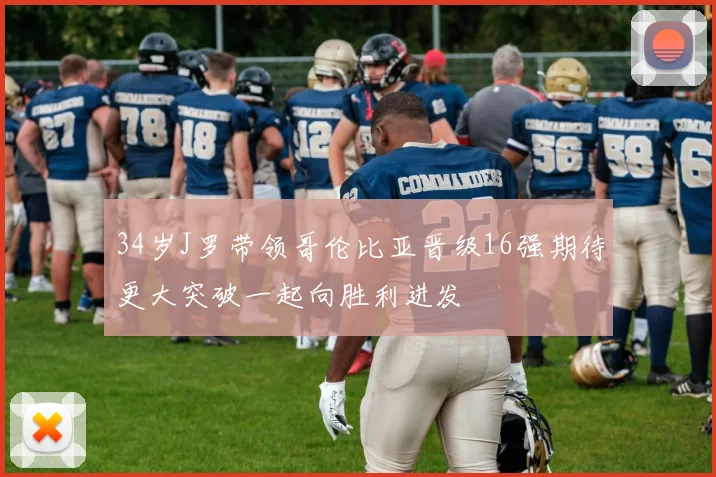 34岁J罗带领哥伦比亚晋级16强期待更大突破一起向胜利进发