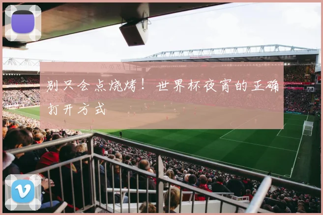 别只会点烧烤！世界杯夜宵的正确打开方式