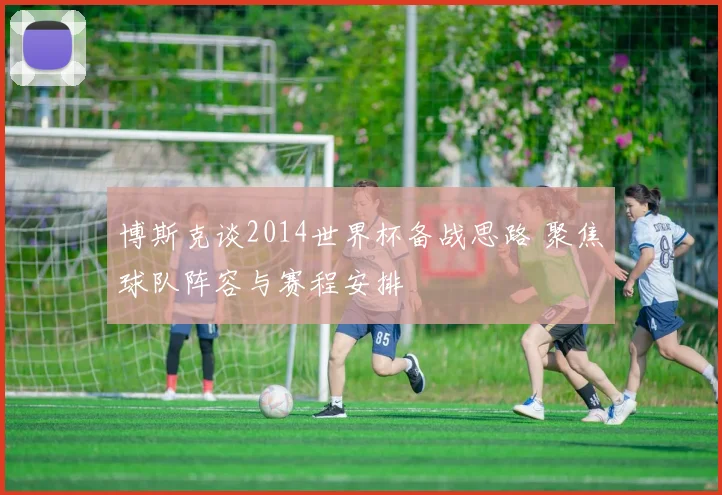 博斯克谈2014世界杯备战思路 聚焦球队阵容与赛程安排