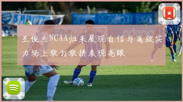 王俊杰NCAA归来展现自信与高效实力场上敢打敢拼表现亮眼