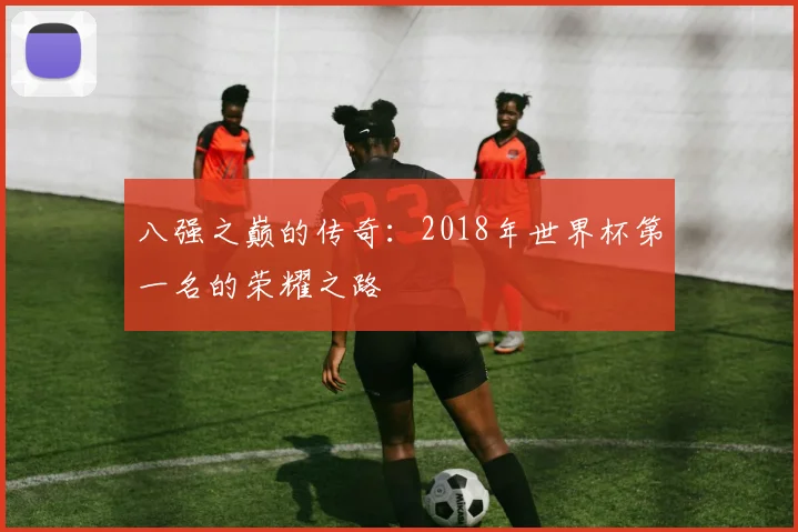 八强之巅的传奇：2018年世界杯第一名的荣耀之路