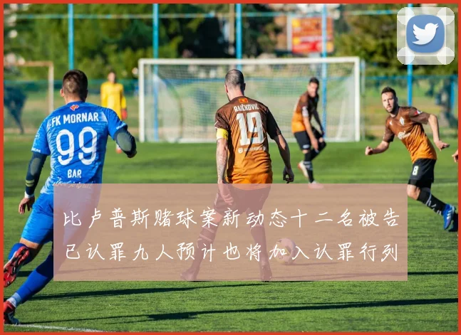 比卢普斯赌球案新动态十二名被告已认罪九人预计也将加入认罪行列