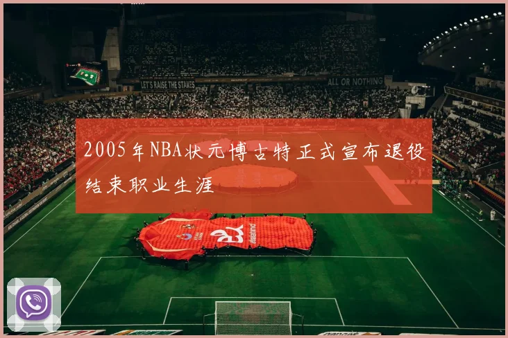 2005年NBA状元博古特正式宣布退役结束职业生涯