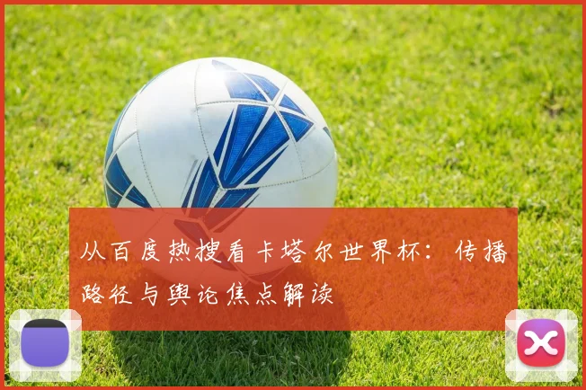 从百度热搜看卡塔尔世界杯：传播路径与舆论焦点解读